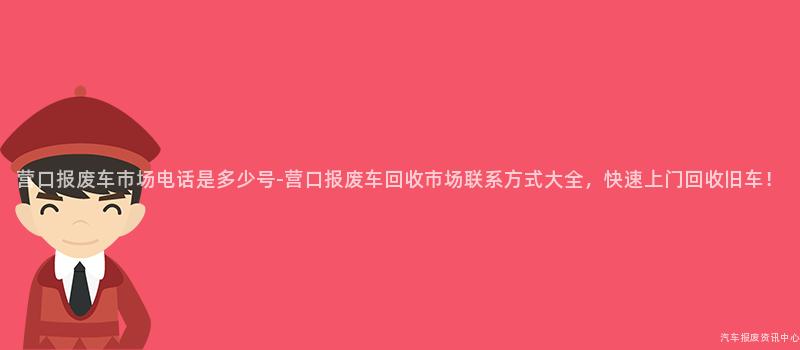 营口报废车市场电话是多少号-营口报废车回收市场联系方式大全，快速上门回收旧车！