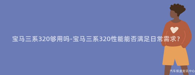 宝马三系320够用吗-宝马三系320性能能否满足日常需求？
