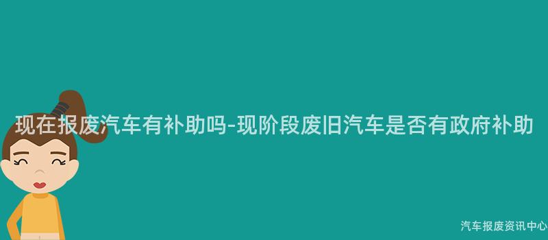 现在报废汽车有补助吗-现阶段废旧汽车是否有政府补助