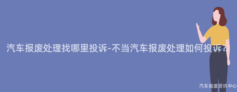 汽车报废处理找哪里投诉-不当汽车报废处理如何投诉？