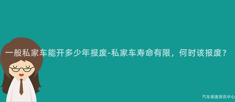 一般私家车能开多少年报废-私家车寿命有限，何时该报废？