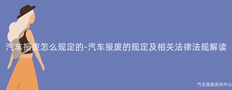 汽车报废怎么规定的-汽车报废的规定及相关法律法规解读