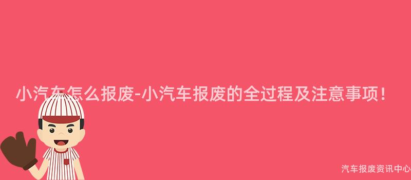 小汽车怎么报废-小汽车报废的全过程及注意事项！