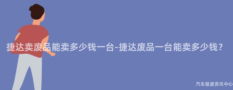 捷达卖废品能卖多少钱一台-捷达废品一台能卖多少钱？
