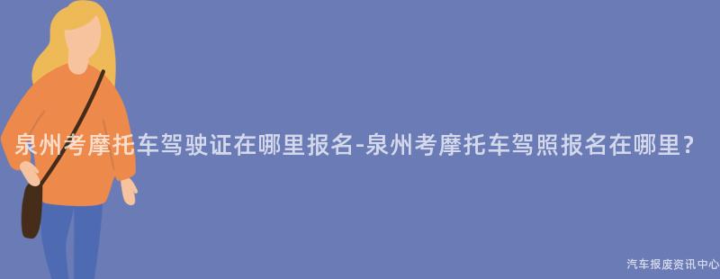 泉州考摩托车驾驶证在哪里报名-泉州考摩托车驾照报名在哪里？
