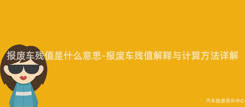 报废车残值是什么意思-报废车残值解释与计算方法详解