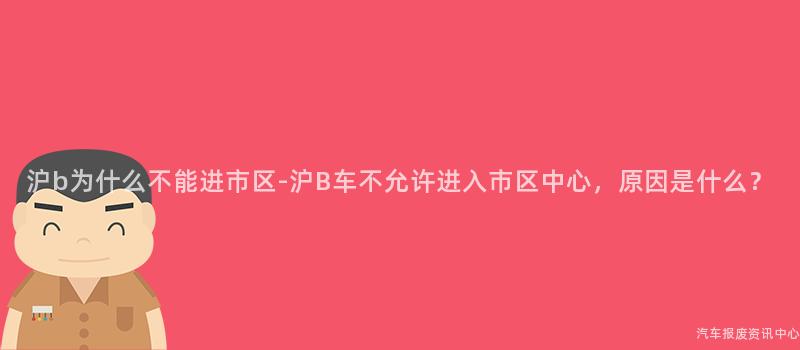 沪b为什么不能进市区-沪B车不允许进入市区中心，原因是什么？