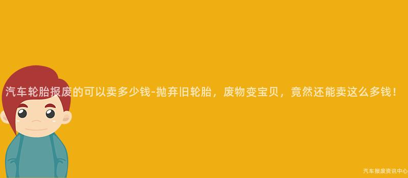 汽车轮胎报废的可以卖多少钱-抛弃旧轮胎，废物变宝贝，竟然还能卖这么多钱！