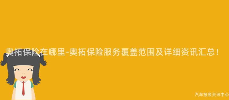 奥拓保险在哪里-奥拓保险服务覆盖范围及详细资讯汇总！