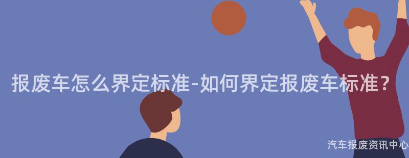 报废车怎么界定标准-如何界定报废车标准？