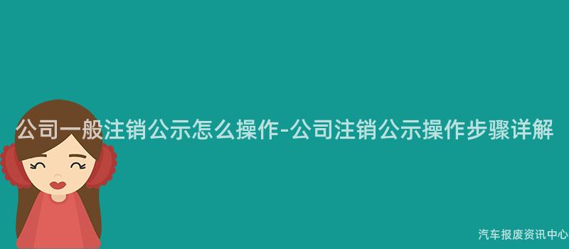 公司一般注销公示怎么操作-公司注销公示操作步骤详解
