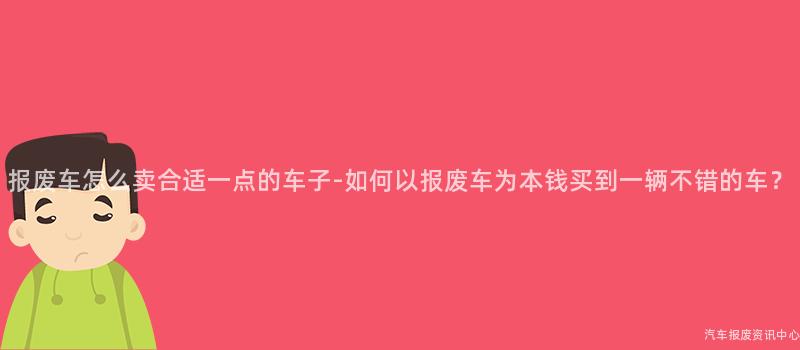 报废车怎么卖合适一点的车子-如何以报废车为本钱买到一辆不错的车？