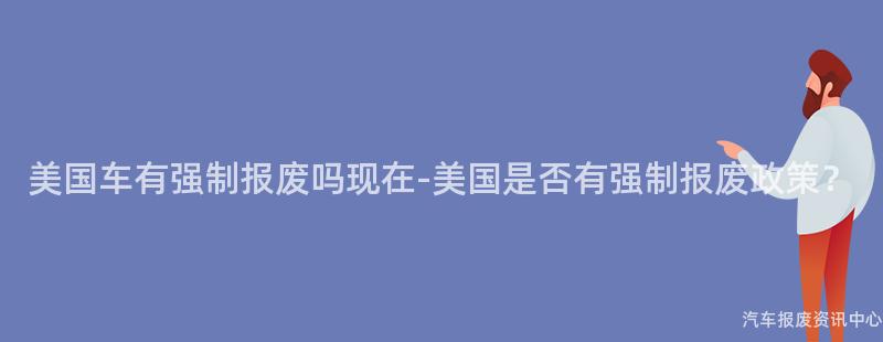 美国车有强制报废吗现在-美国是否有强制报废政策？