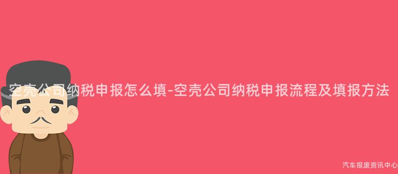 空壳公司纳税申报怎么填-空壳公司纳税申报流程及填报方法