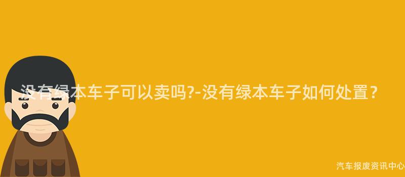 没有绿本车子可以卖吗?-没有绿本车子如何处置？