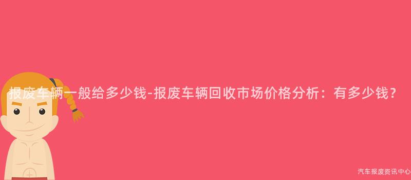 报废车辆一般给多少钱-报废车辆回收市场价格分析：有多少钱？