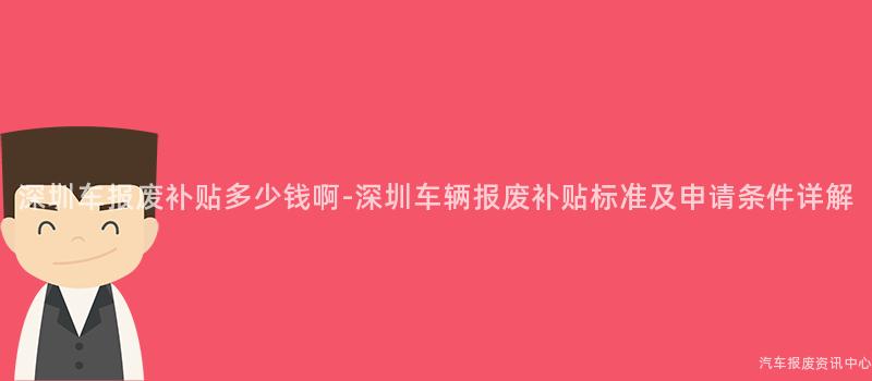 深圳车报废补贴多少钱啊-深圳车辆报废补贴标准及申请条件详解