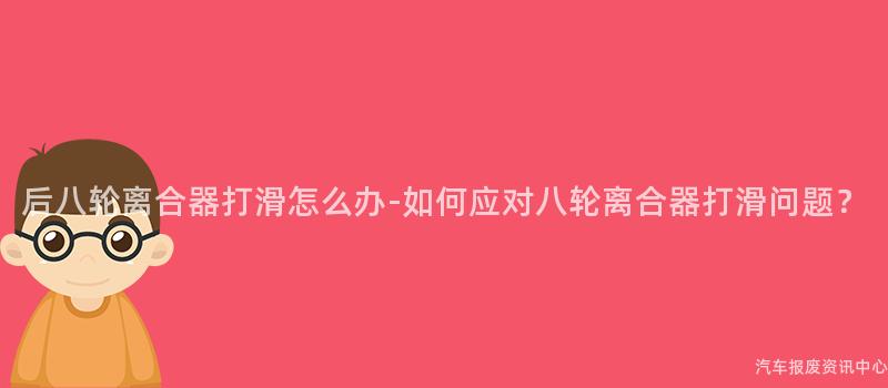 后八轮离合器打滑怎么办-如何应对八轮离合器打滑问题？
