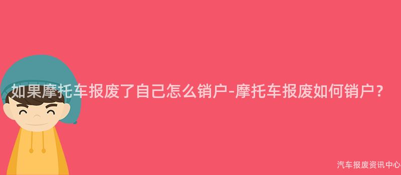 如果摩托车报废了自己怎么销户-摩托车报废如何销户？