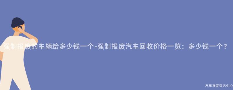强制报废的车辆给多少钱一个-强制报废汽车回收价格一览：多少钱一个？