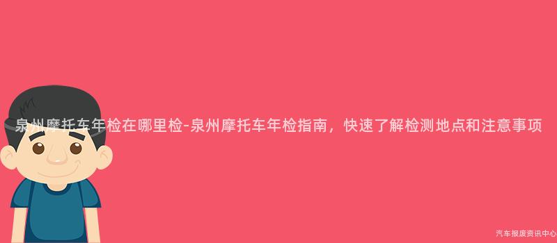 泉州摩托车年检在哪里检-泉州摩托车年检指南，快速了解检测地点和注意事项