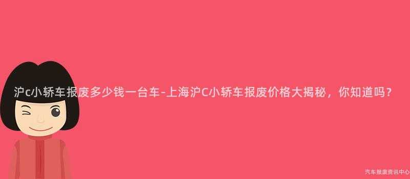 沪c小轿车报废多少钱一台车-上海沪C小轿车报废价格大揭秘，你知道吗？