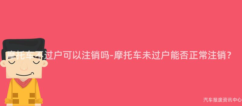 摩托车不过户可以注销吗-摩托车未过户能否正常注销？