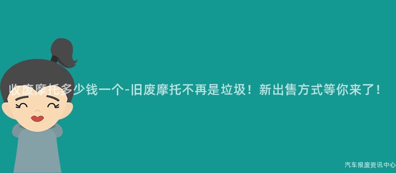 收废摩托多少钱一个-旧废摩托不再是垃圾！新出售方式等你来了！