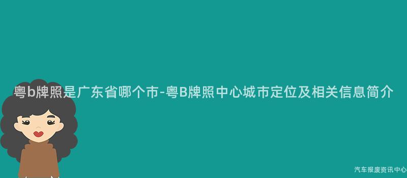 粤b牌照是广东省哪个市-粤B牌照中心城市定位及相关信息简介