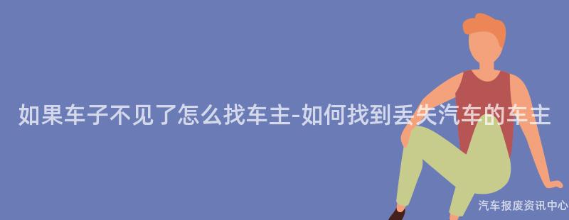 如果车子不见了怎么找车主-如何找到丢失汽车的车主