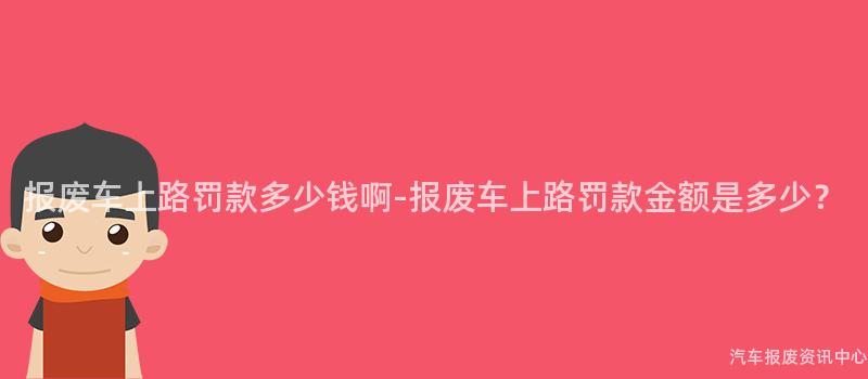 报废车上路罚款多少钱啊-报废车上路罚款金额是多少？