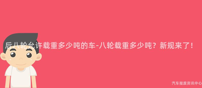 后八轮允许载重多少吨的车-八轮载重多少吨？新规来了！