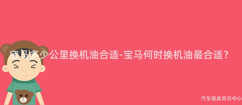宝马多少公里换机油合适-宝马何时换机油最合适？