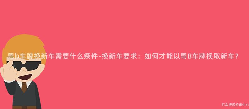 粤b车牌换新车需要什么条件-换新车要求：如何才能以粤B车牌换取新车？
