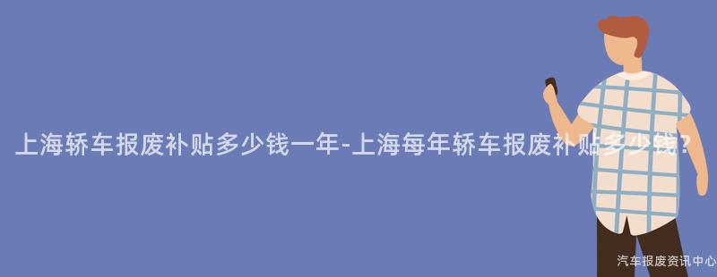 上海轿车报废补贴多少钱一年-上海每年轿车报废补贴多少钱？