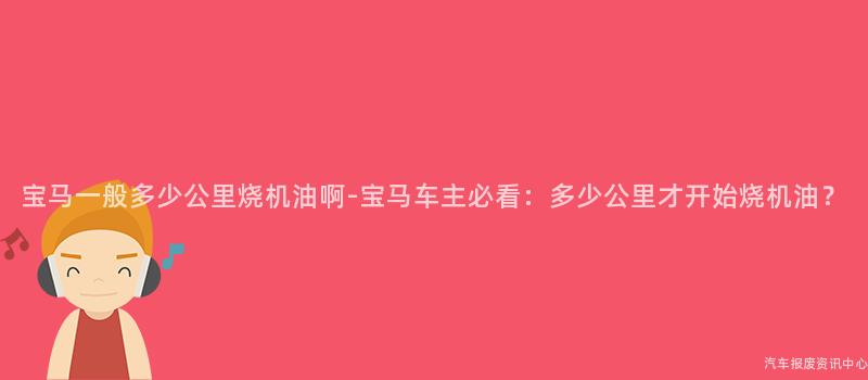 宝马一般多少公里烧机油啊-宝马车主必看：多少公里才开始烧机油？