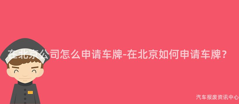在北京公司怎么申请车牌-在北京如何申请车牌？