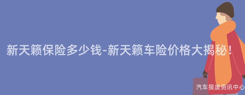 新天籁保险多少钱-新天籁车险价格大揭秘！