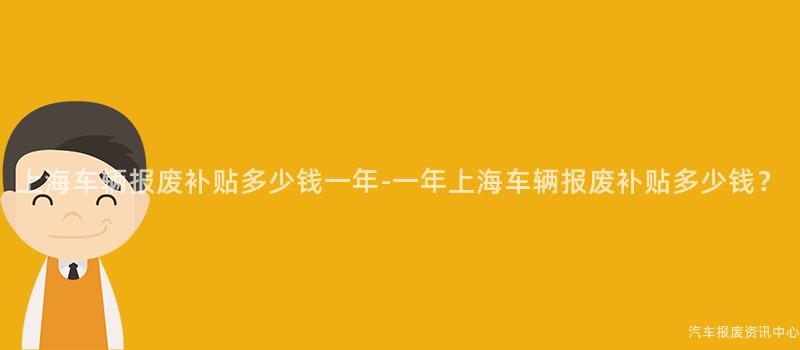 上海车辆报废补贴多少钱一年-一年上海车辆报废补贴多少钱？