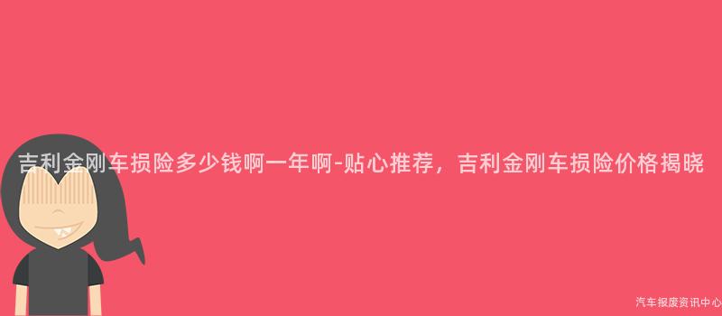 吉利金刚车损险多少钱啊一年啊-贴心推荐，吉利金刚车损险价格揭晓