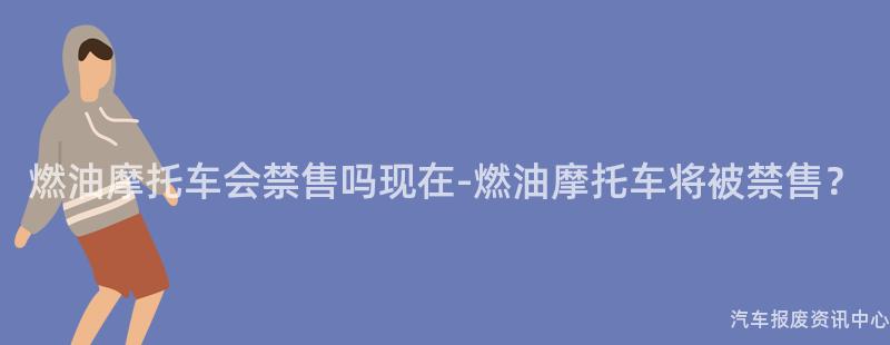 燃油摩托车会禁售吗现在-燃油摩托车将被禁售？