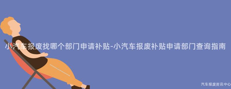 小汽车报废找哪个部门申请补贴-小汽车报废补贴申请部门查询指南