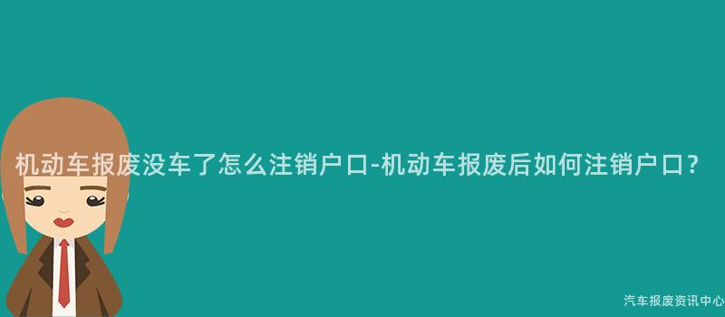机动车报废没车了怎么注销户口-机动车报废后如何注销户口？