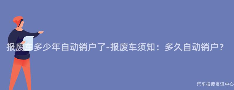 报废车多少年自动销户了-报废车须知：多久自动销户？