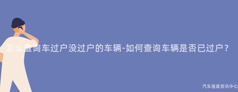 怎么查询车过户没过户的车辆-如何查询车辆是否已过户？