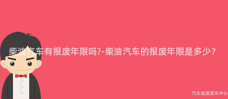 柴油汽车有报废年限吗?-柴油汽车的报废年限是多少？