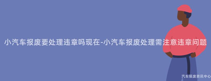 小汽车报废要处理违章吗现在-小汽车报废处理需注意违章问题