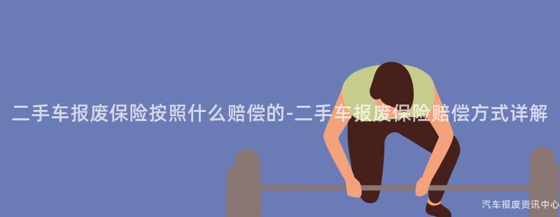 二手车报废保险按照什么赔偿的-二手车报废保险赔偿方式详解
