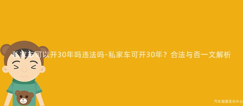 私家车可以开30年吗违法吗-私家车可开30年？合法与否一文解析