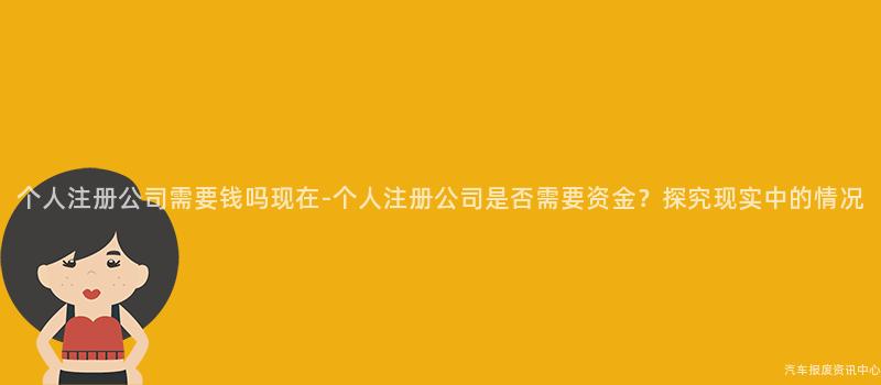 个人注册公司需要钱吗现在-个人注册公司是否需要资金？探究现实中的情况